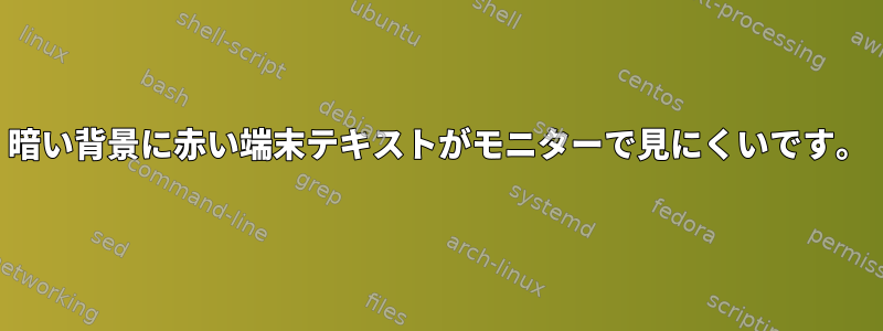 暗い背景に赤い端末テキストがモニターで見にくいです。