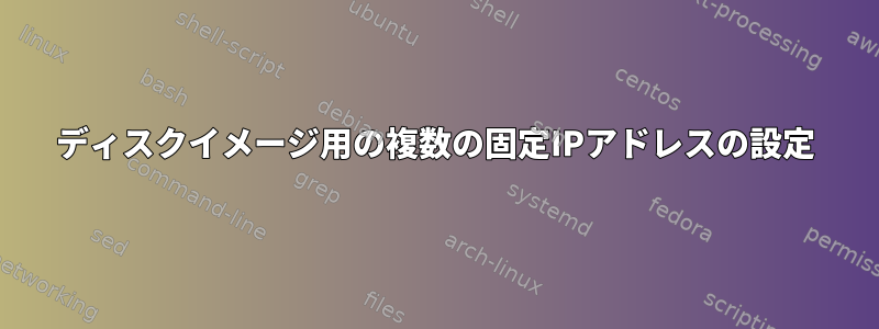 ディスクイメージ用の複数の固定IPアドレスの設定