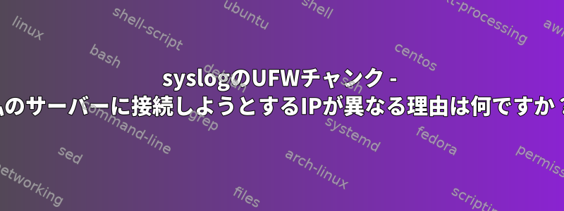 syslogのUFWチャンク - 私のサーバーに接続しようとするIPが異なる理由は何ですか？