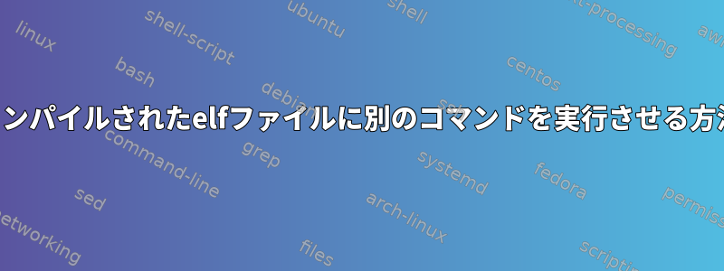 コンパイルされたelfファイルに別のコマンドを実行させる方法