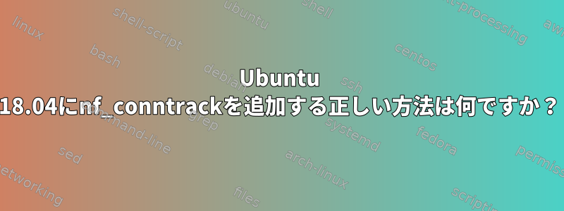 Ubuntu 18.04にnf_conntrackを追加する正しい方法は何ですか？