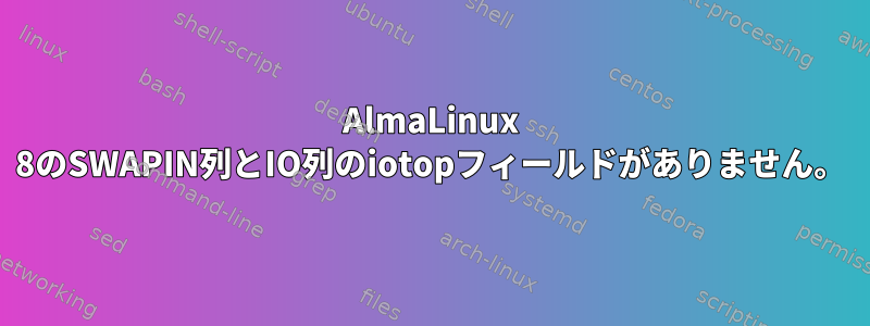 AlmaLinux 8のSWAPIN列とIO列のiotopフィールドがありません。