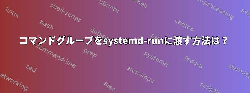 コマンドグループをsystemd-runに渡す方法は？