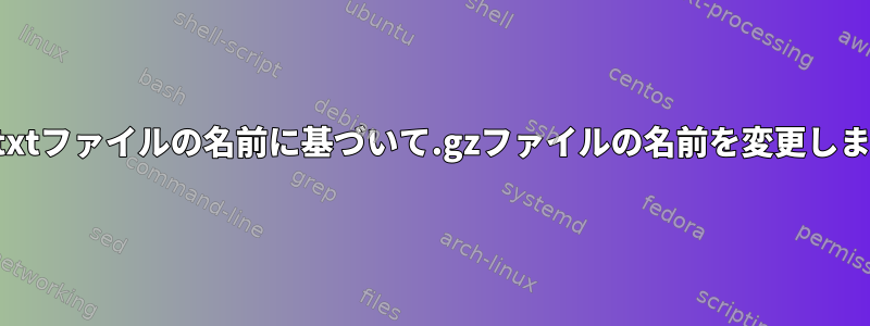 別のtxtファイルの名前に基づいて.gzファイルの名前を変更します。