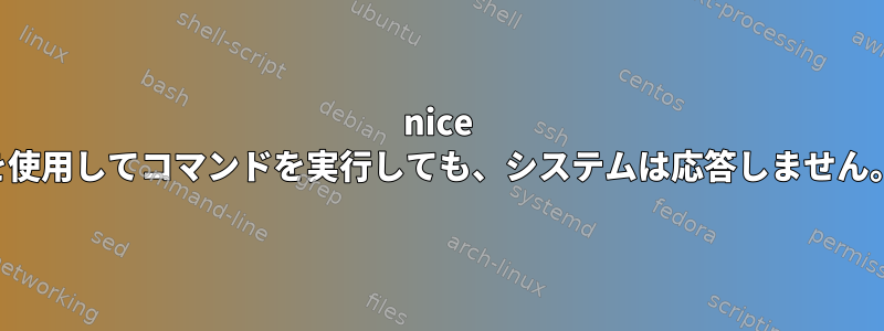 nice を使用してコマンドを実行しても、システムは応答しません。