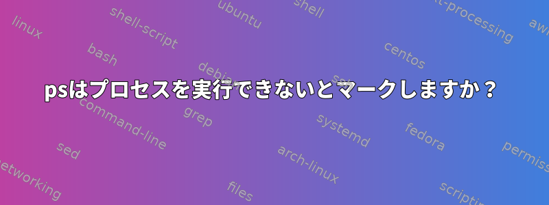 psはプロセスを実行できないとマークしますか？