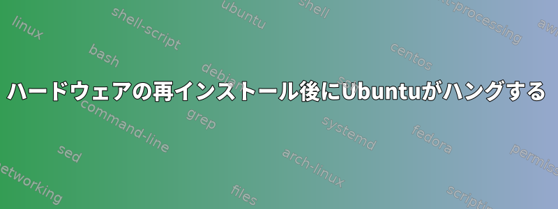 ハードウェアの再インストール後にUbuntuがハングする