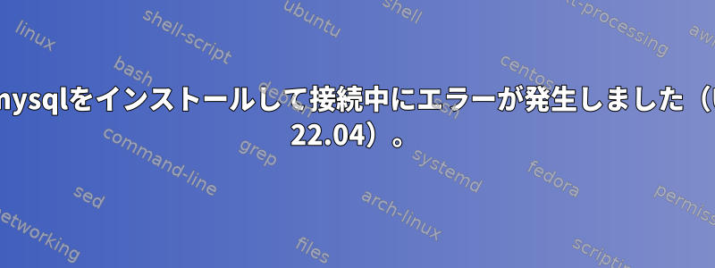 wsl2にmysqlをインストールして接続中にエラーが発生しました（Ubunto 22.04）。