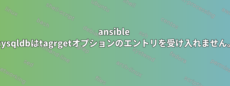 ansible mysqldbはtagrgetオプションのエントリを受け入れません。