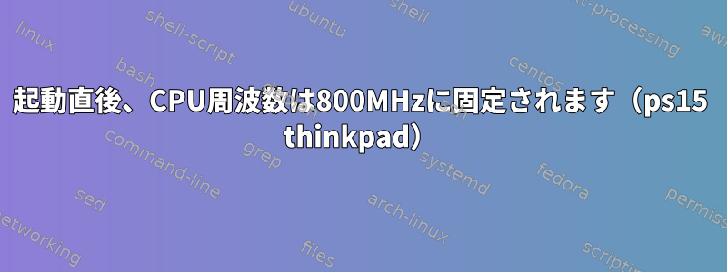 起動直後、CPU周波数は800MHzに固定されます（ps15 thinkpad）