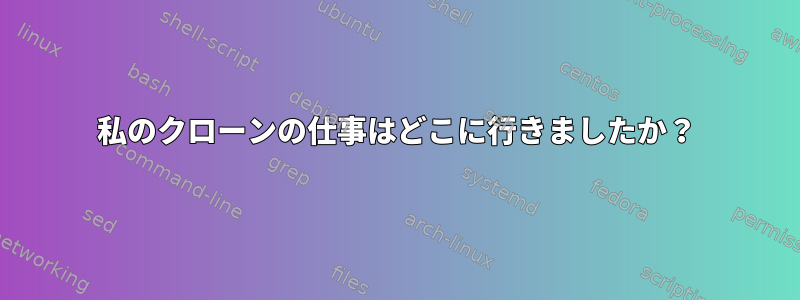 私のクローンの仕事はどこに行きましたか？