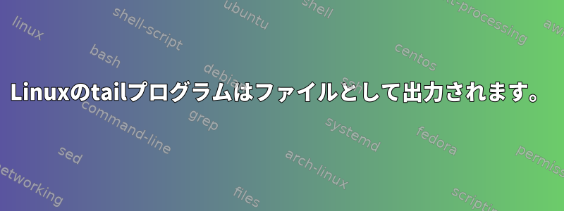 Linuxのtailプログラムはファイルとして出力されます。