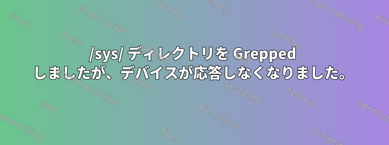 /sys/ ディレクトリを Grepped しましたが、デバイスが応答しなくなりました。