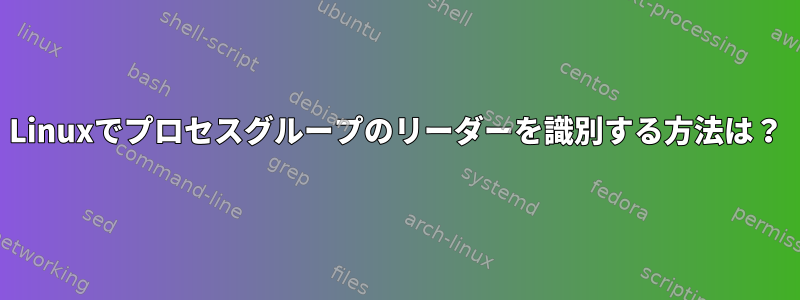 Linuxでプロセスグループのリーダーを識別する方法は？