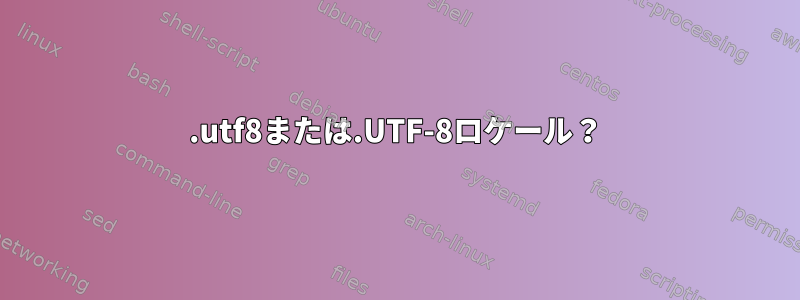 .utf8または.UTF-8ロケール？