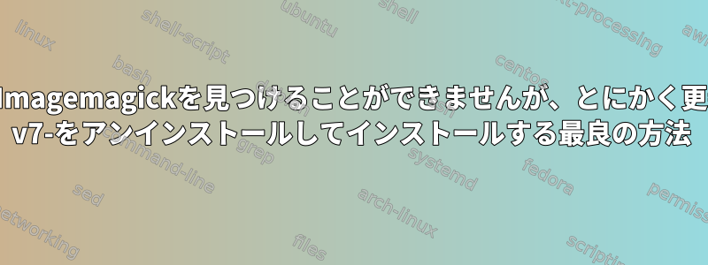 他のアプリケーションはImagemagickを見つけることができませんが、とにかく更新する必要があります。 v7-をアンインストールしてインストールする最良の方法