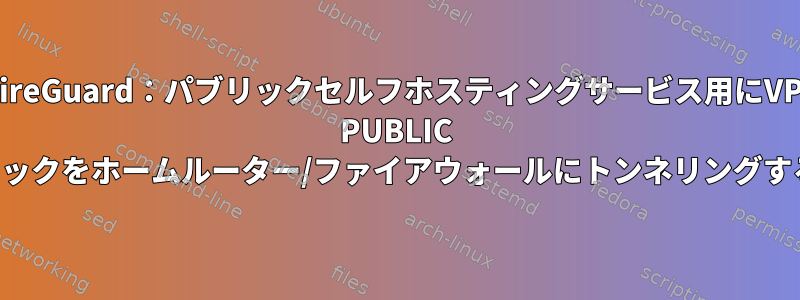 WireGuard：パブリックセルフホスティングサービス用にVPS PUBLIC IPトラフィックをホームルーター/ファイアウォールにトンネリングする方法は？