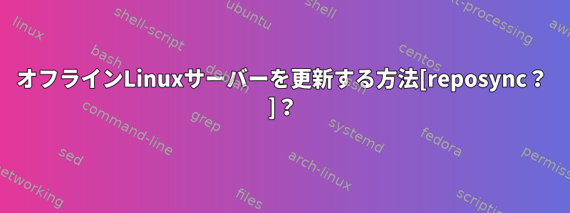 オフラインLinuxサーバーを更新する方法[reposync？ ]？