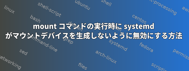 mount コマンドの実行時に systemd がマウントデバイスを生成しないように無効にする方法