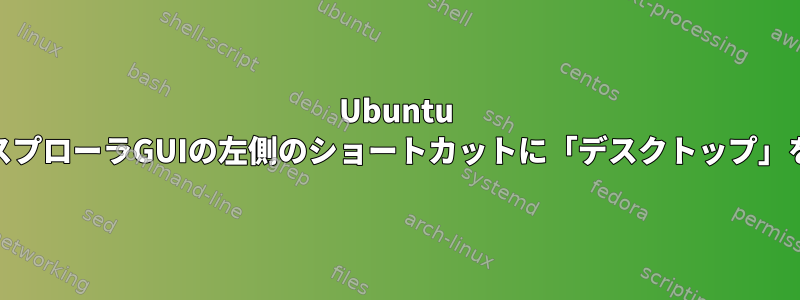 Ubuntu 22ファイルエクスプローラGUIの左側のショートカットに「デスクトップ」を追加するには？