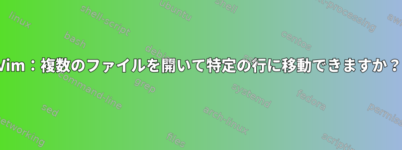 Vim：複数のファイルを開いて特定の行に移動できますか？