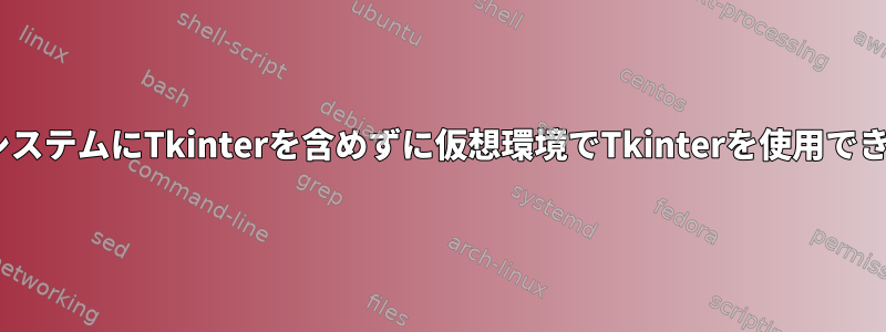 PythonシステムにTkinterを含めずに仮想環境でTkinterを使用できますか？