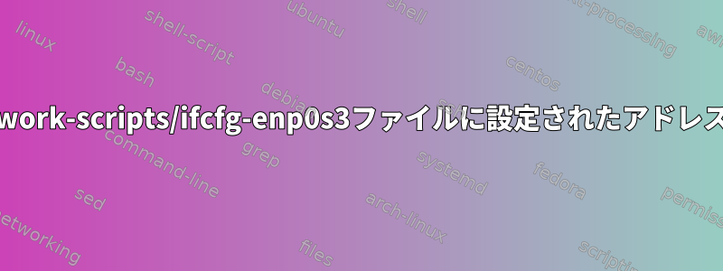 固定IPアドレスが/etc/sysconfig/network-scripts/ifcfg-enp0s3ファイルに設定されたアドレスに設定されていないのはなぜですか？