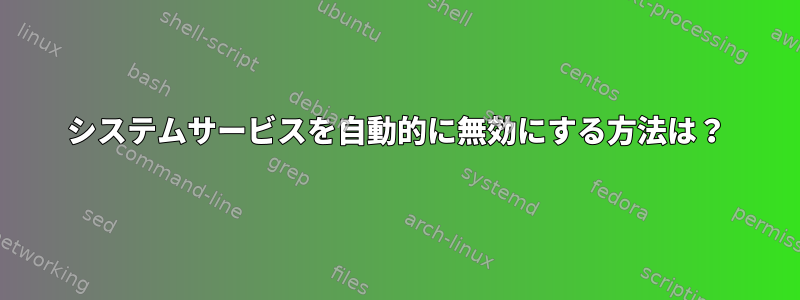 システムサービスを自動的に無効にする方法は？