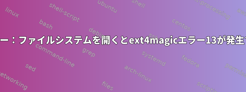 エラー：ファイルシステムを開くとext4magicエラー13が発生する