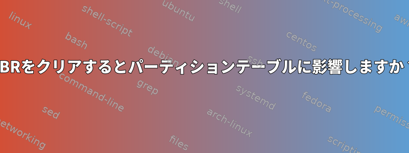 MBRをクリアするとパーティションテーブルに影響しますか？