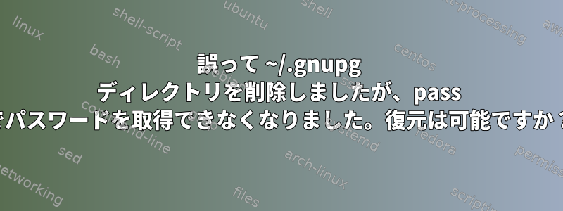 誤って ~/.gnupg ディレクトリを削除しましたが、pass でパスワードを取得できなくなりました。復元は可能ですか？