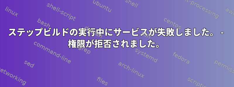 ステップビルドの実行中にサービスが失敗しました。 - 権限が拒否されました。