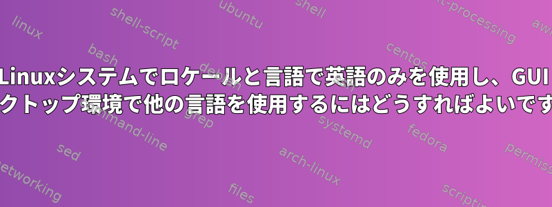 Linuxシステムでロケールと言語で英語のみを使用し、GUI /デスクトップ環境で他の言語を使用するにはどうすればよいですか？