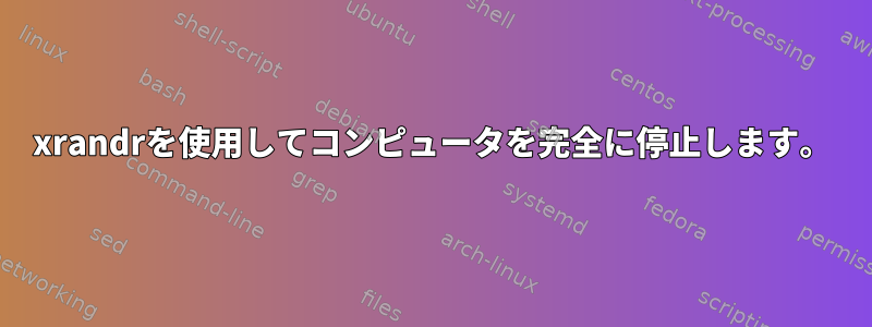 xrandrを使用してコンピュータを完全に停止します。