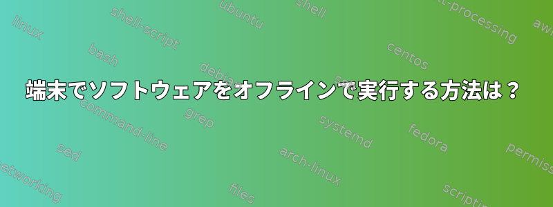 端末でソフトウェアをオフラインで実行する方法は？