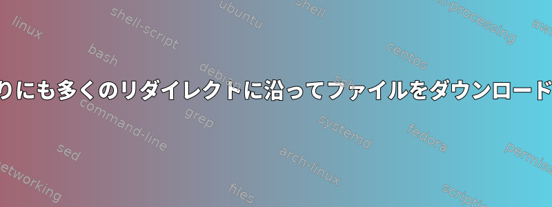 あまりにも多くのリダイレクトに沿ってファイルをダウンロードする