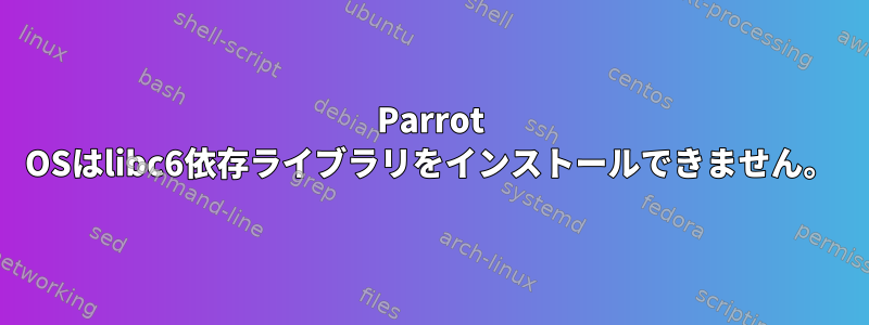 Parrot OSはlibc6依存ライブラリをインストールできません。