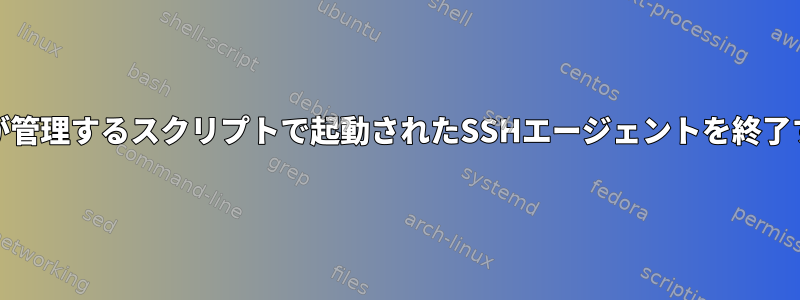 systemdが管理するスクリプトで起動されたSSHエージェントを終了するには？