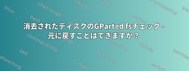 消去されたディスクのGParted fsチェック - 元に戻すことはできますか？