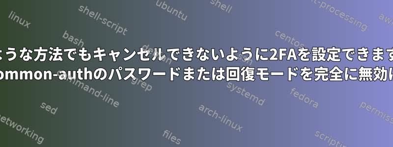 どのような方法でもキャンセルできないように2FAを設定できますか？ /etc/pam.d/common-authのパスワードまたは回復モードを完全に無効にできますか？