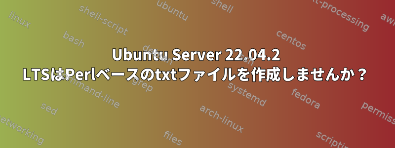 Ubuntu Server 22.04.2 LTSはPerlベースのtxtファイルを作成しませんか？