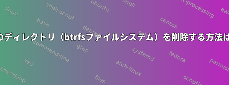 空のディレクトリ（btrfsファイルシステム）を削除する方法は？