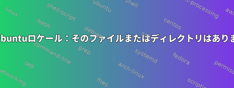 無効なUbuntuロケール：そのファイルまたはディレクトリはありません。