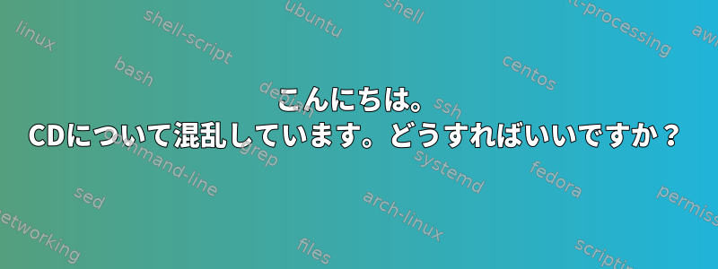 こんにちは。 CDについて混乱しています。どうすればいいですか？