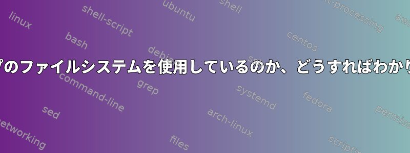 どのタイプのファイルシステムを使用しているのか、どうすればわかりますか？