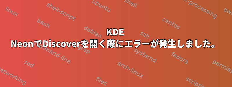 KDE NeonでDiscoverを開く際にエラーが発生しました。