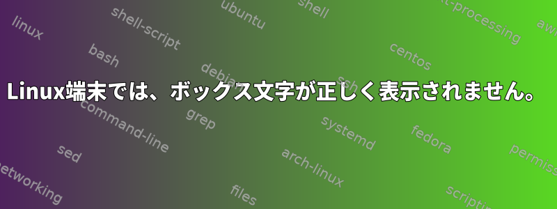 Linux端末では、ボックス文字が正しく表示されません。