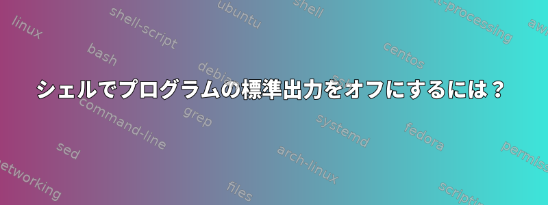 シェルでプログラムの標準出力をオフにするには？