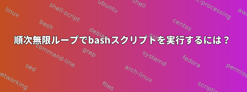 順次無限ループでbashスクリプトを実行するには？