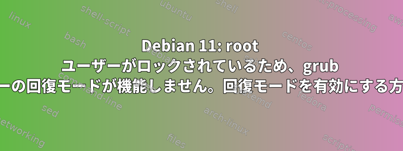 Debian 11: root ユーザーがロックされているため、grub メニューの回復モードが機能しません。回復モードを有効にする方法は？